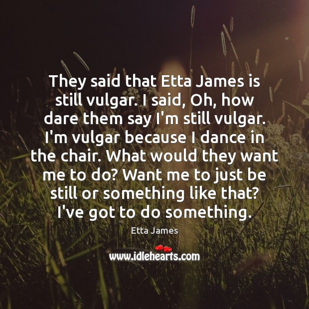 They said that Etta James is still vulgar. I said, Oh, how Image