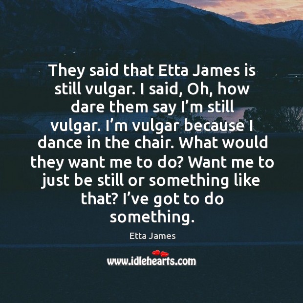 They said that etta james is still vulgar. I said, oh, how dare them say I’m still vulgar. Etta James Picture Quote