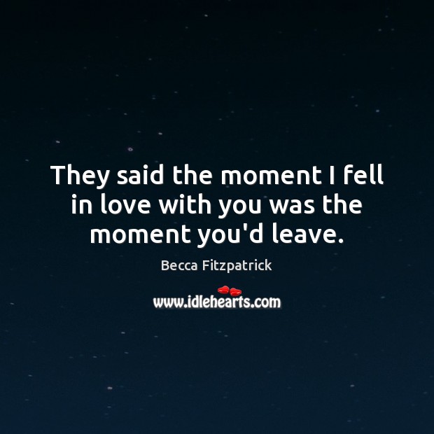 They said the moment I fell in love with you was the moment you’d leave. Becca Fitzpatrick Picture Quote