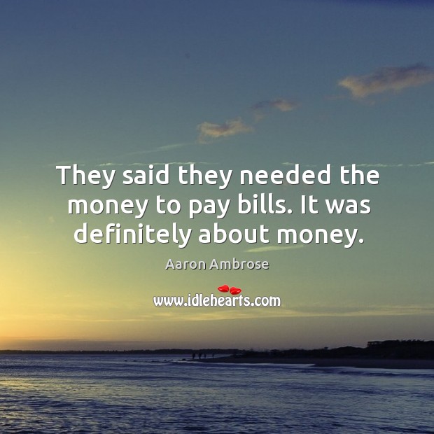 They said they needed the money to pay bills. It was definitely about money. Aaron Ambrose Picture Quote