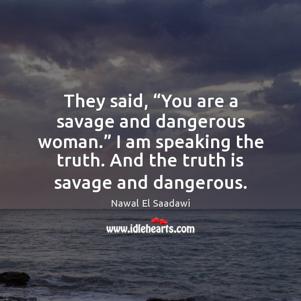 They said, “You are a savage and dangerous woman.” I am speaking Nawal El Saadawi Picture Quote