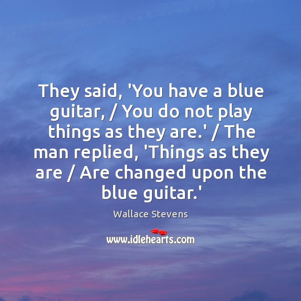 They said, ‘You have a blue guitar, / You do not play things Wallace Stevens Picture Quote
