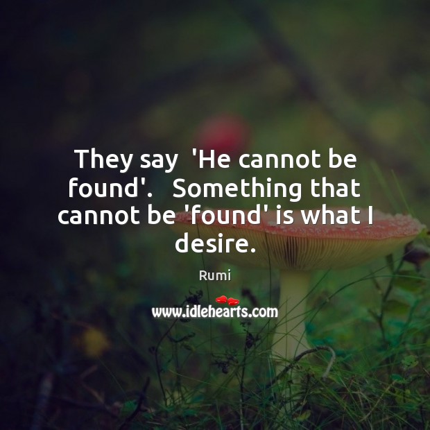 They say  ‘He cannot be found’.   Something that cannot be ‘found’ is what I desire. Rumi Picture Quote