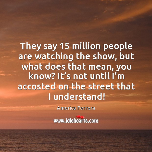 They say 15 million people are watching the show, but what does that mean, you know? Image