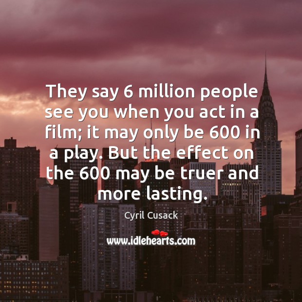 They say 6 million people see you when you act in a film; it may only be 600 in a play. Image