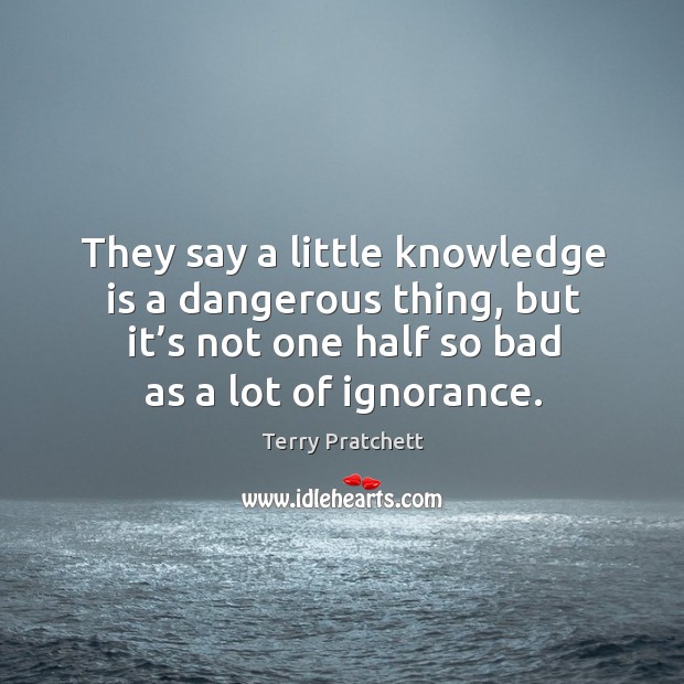 They say a little knowledge is a dangerous thing, but it’s not one half so bad as a lot of ignorance. Knowledge Quotes Image