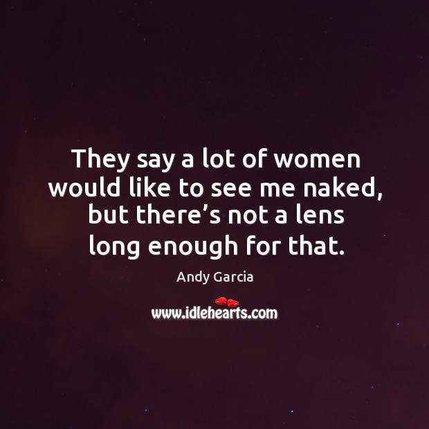 They say a lot of women would like to see me naked, but there’s not a lens long enough for that. Andy Garcia Picture Quote