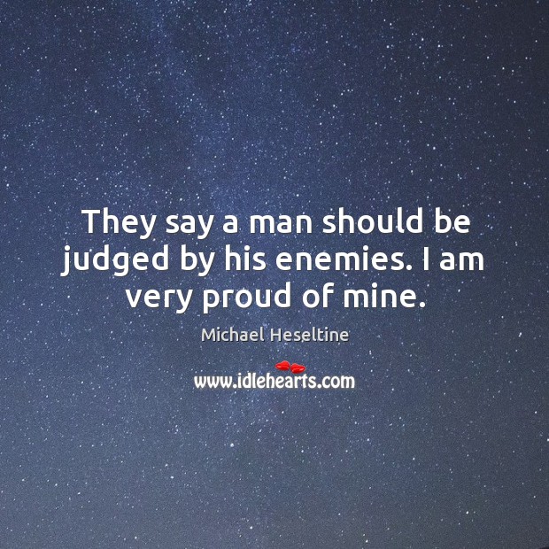 They say a man should be judged by his enemies. I am very proud of mine. Michael Heseltine Picture Quote