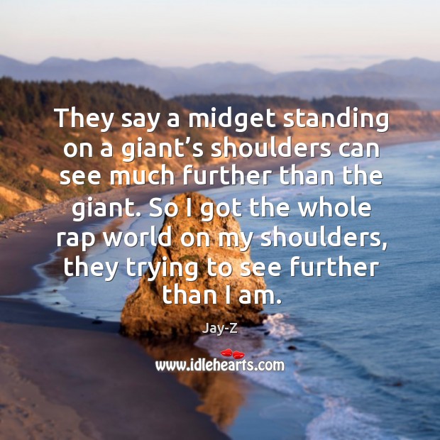 They say a midget standing on a giant’s shoulders can see much further than the giant. Jay-Z Picture Quote