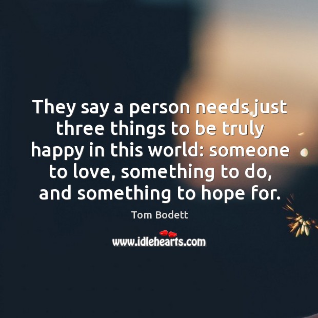 They say a person needs just three things to be truly happy in this world: someone to love Tom Bodett Picture Quote
