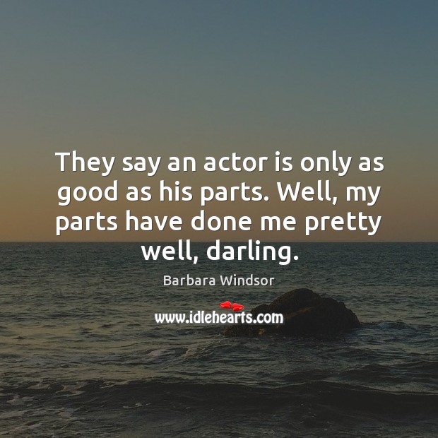 They say an actor is only as good as his parts. Well, Barbara Windsor Picture Quote