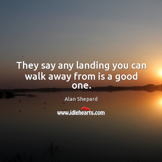 They say any landing you can walk away from is a good one. Alan Shepard Picture Quote