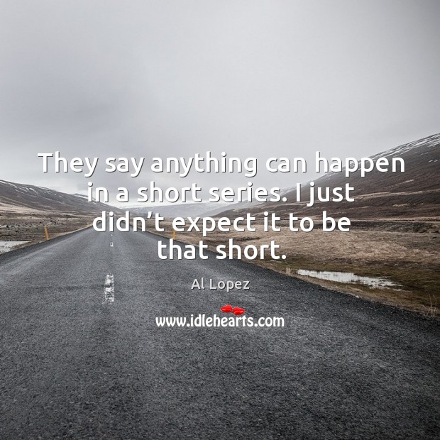 They say anything can happen in a short series. I just didn’t expect it to be that short. Al Lopez Picture Quote