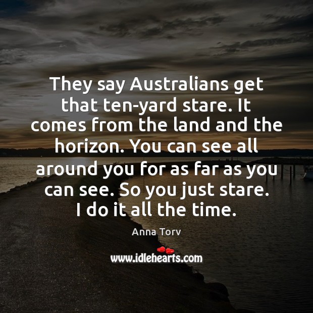 They say Australians get that ten-yard stare. It comes from the land Anna Torv Picture Quote