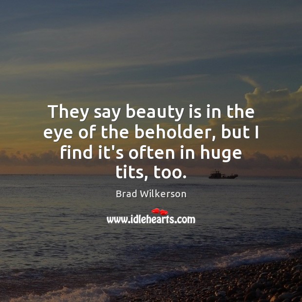 They say beauty is in the eye of the beholder, but I find it’s often in huge tits, too. Brad Wilkerson Picture Quote