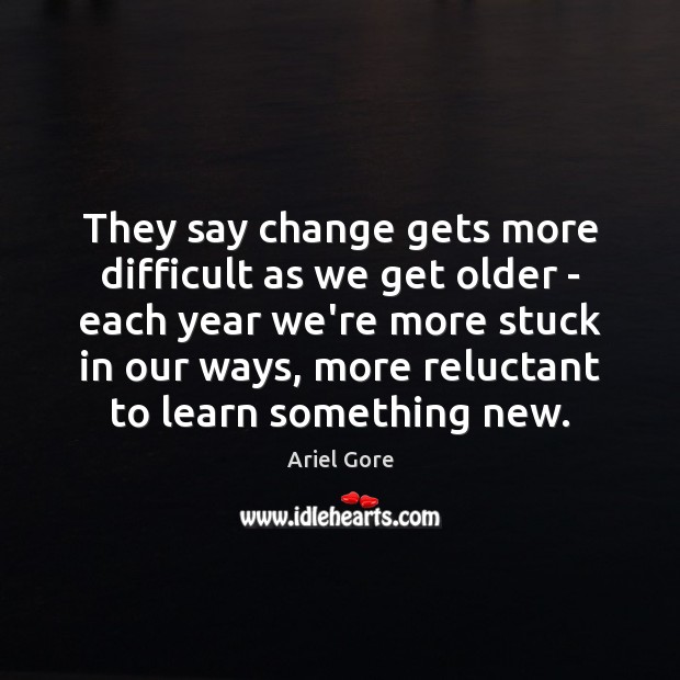 They say change gets more difficult as we get older – each Ariel Gore Picture Quote