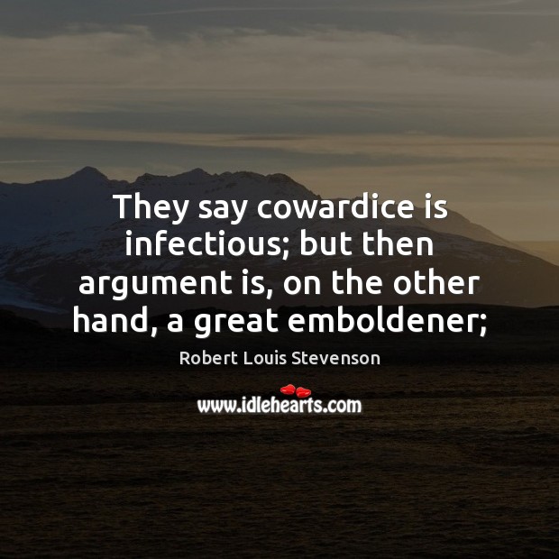 They say cowardice is infectious; but then argument is, on the other Image