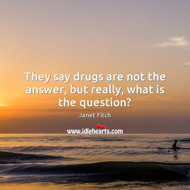 They say drugs are not the answer, but really, what is the question? Janet Fitch Picture Quote