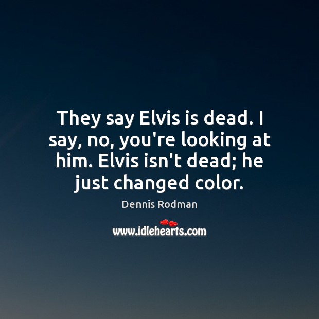 They say Elvis is dead. I say, no, you’re looking at him. Dennis Rodman Picture Quote
