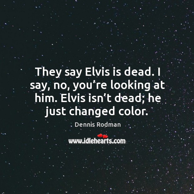They say elvis is dead. I say, no, you’re looking at him. Elvis isn’t dead; he just changed color. Dennis Rodman Picture Quote
