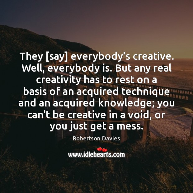 They [say] everybody’s creative. Well, everybody is. But any real creativity has Robertson Davies Picture Quote
