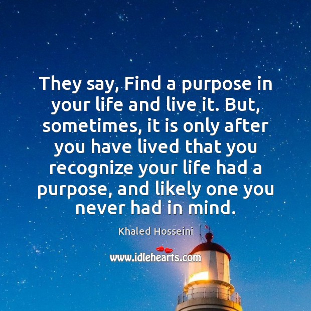 They say, Find a purpose in your life and live it. But, Khaled Hosseini Picture Quote