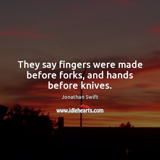 They say fingers were made before forks, and hands before knives. Jonathan Swift Picture Quote