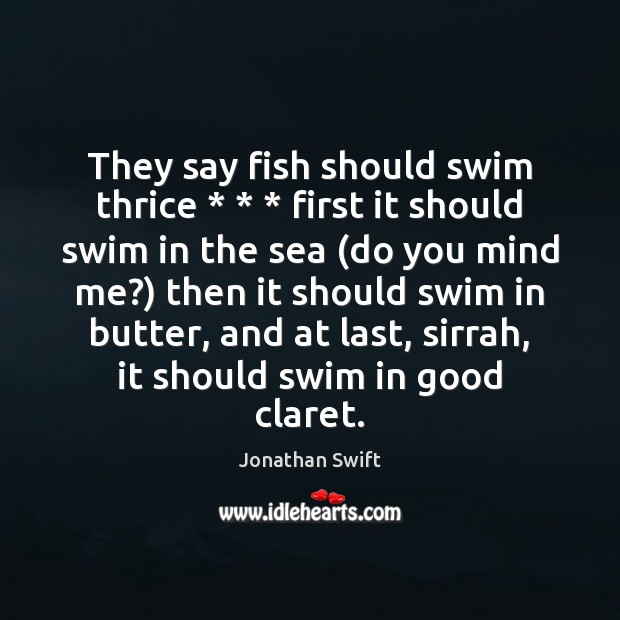 They say fish should swim thrice * * * first it should swim in the Jonathan Swift Picture Quote