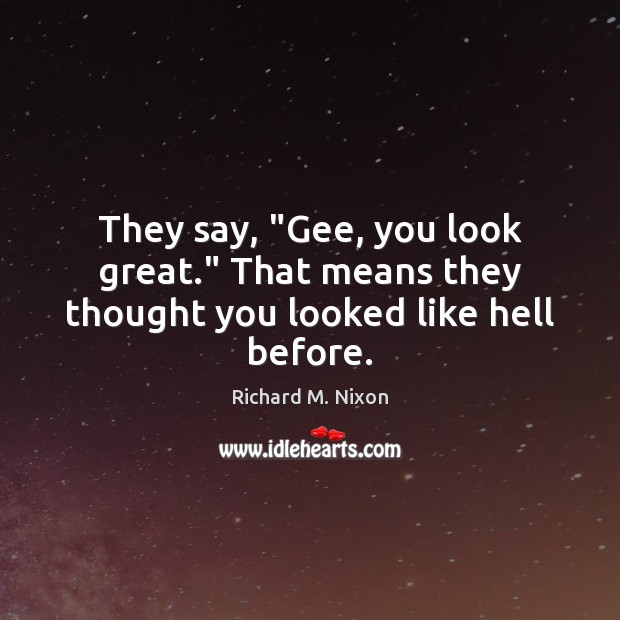 They say, “Gee, you look great.” That means they thought you looked like hell before. Image