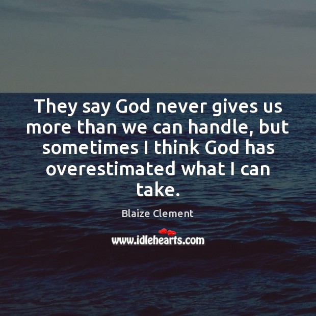 They say God never gives us more than we can handle, but Blaize Clement Picture Quote