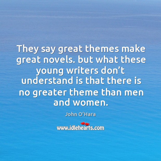 They say great themes make great novels. But what these young writers don’t understand John O’Hara Picture Quote