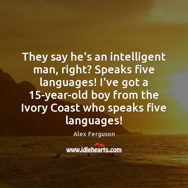 They say he’s an intelligent man, right? Speaks five languages! I’ve got Image