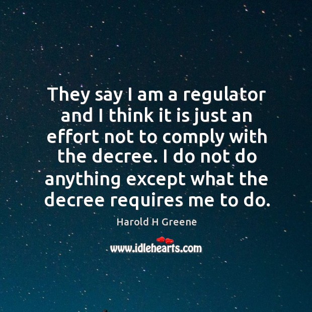 They say I am a regulator and I think it is just an effort not to comply with the decree. Harold H Greene Picture Quote