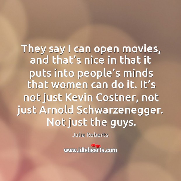 They say I can open movies, and that’s nice in that it puts into people’s minds that women can do it. Julia Roberts Picture Quote
