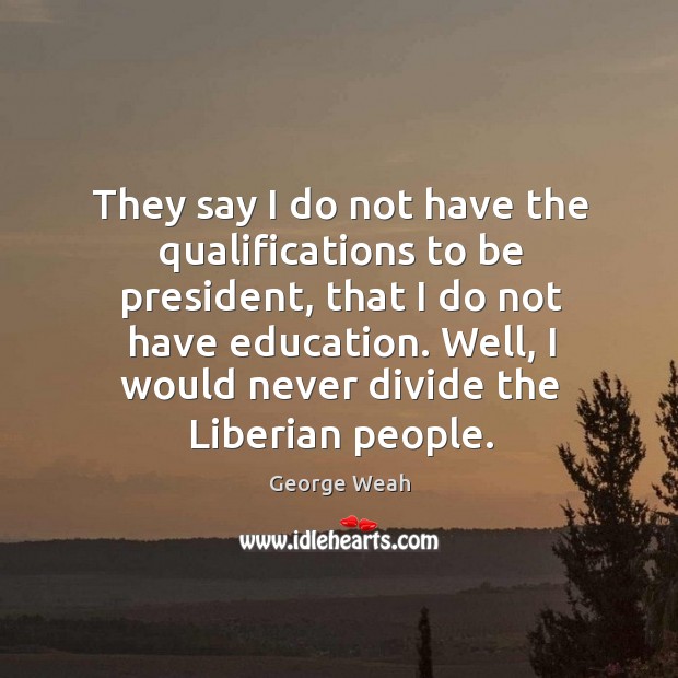 They say I do not have the qualifications to be president, that I do not have education. George Weah Picture Quote