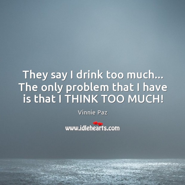 They say I drink too much… The only problem that I have is that I THINK TOO MUCH! Vinnie Paz Picture Quote