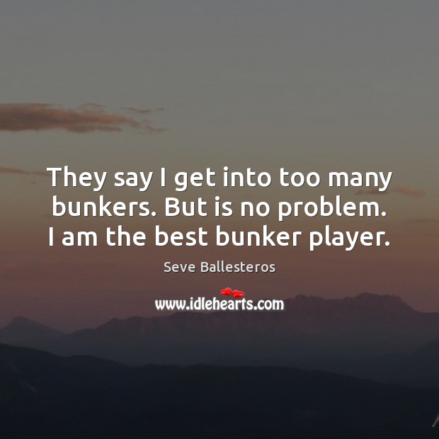 They say I get into too many bunkers. But is no problem. I am the best bunker player. Seve Ballesteros Picture Quote