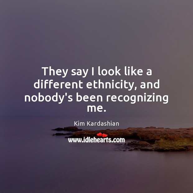 They say I look like a different ethnicity, and nobody’s been recognizing me. Kim Kardashian Picture Quote