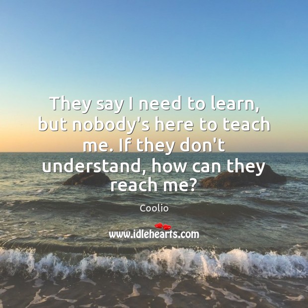 They say I need to learn, but nobody’s here to teach me. Coolio Picture Quote