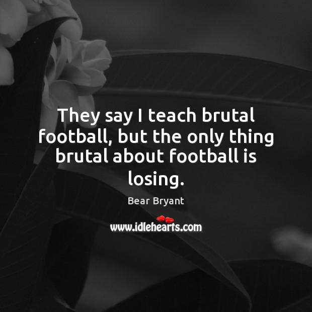 They say I teach brutal football, but the only thing brutal about football is losing. Bear Bryant Picture Quote