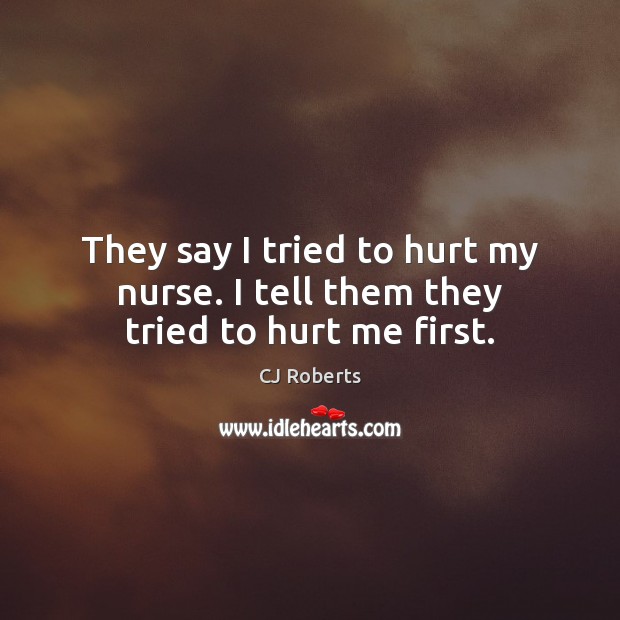 They say I tried to hurt my nurse. I tell them they tried to hurt me first. Image