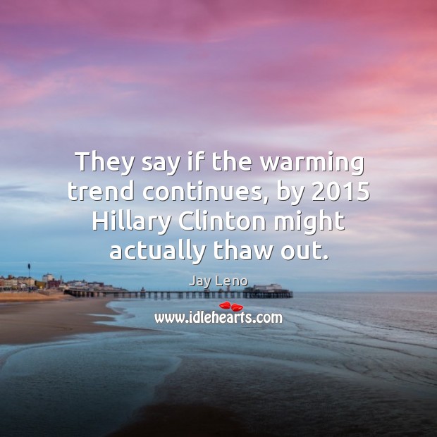 They say if the warming trend continues, by 2015 Hillary Clinton might actually thaw out. Jay Leno Picture Quote