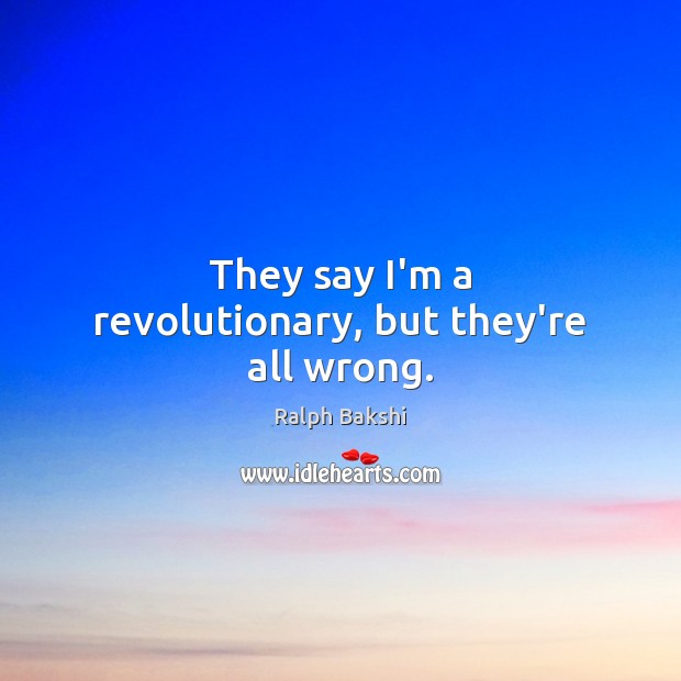 They say I’m a revolutionary, but they’re all wrong. Ralph Bakshi Picture Quote