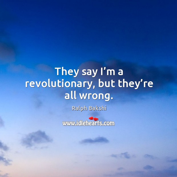 They say I’m a revolutionary, but they’re all wrong. Image
