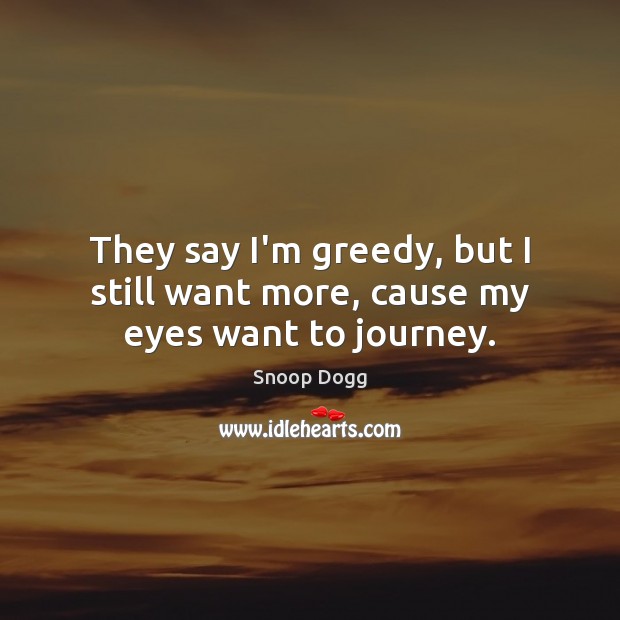 They say I’m greedy, but I still want more, cause my eyes want to journey. Snoop Dogg Picture Quote