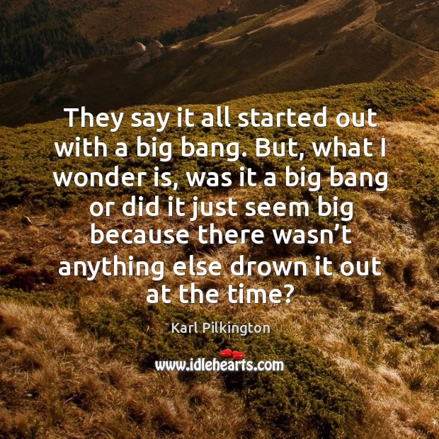 They say it all started out with a big bang. But, what I wonder is, was it a big bang Karl Pilkington Picture Quote