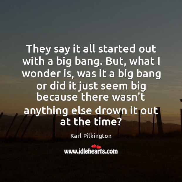 They say it all started out with a big bang. But, what Karl Pilkington Picture Quote