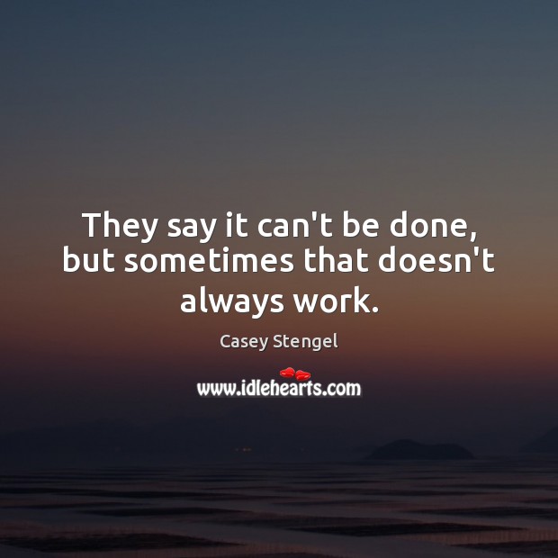 They say it can’t be done, but sometimes that doesn’t always work. Casey Stengel Picture Quote