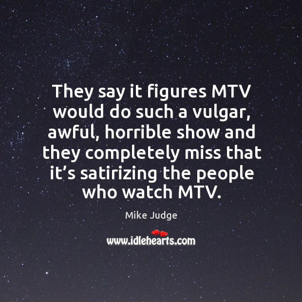 They say it figures mtv would do such a vulgar, awful, horrible show and they completely Mike Judge Picture Quote
