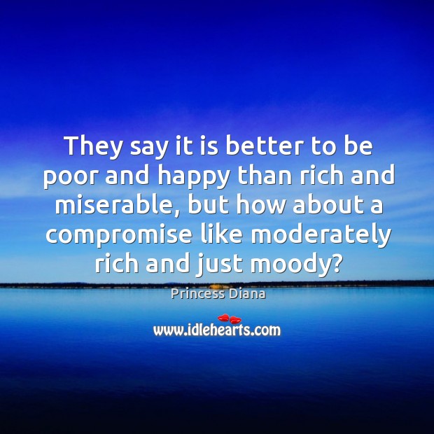 They say it is better to be poor and happy than rich and miserable Princess Diana Picture Quote